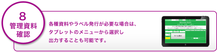 8.管理資料確認　各種資料やラベル発行が必要な場合は、タブレットのメニューから選択し出力することも可能です。